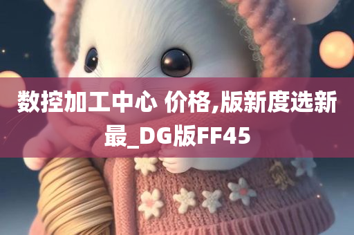 数控加工中心 价格,版新度选新最_DG版FF45