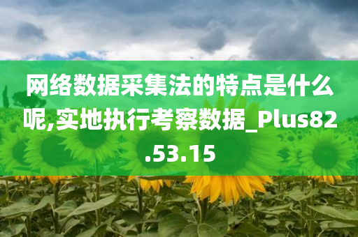 网络数据采集法的特点是什么呢,实地执行考察数据_Plus82.53.15