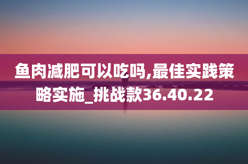 鱼肉减肥可以吃吗,最佳实践策略实施_挑战款36.40.22