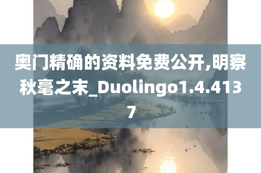 奥门精确的资料免费公开,明察秋毫之末_Duolingo1.4.4137