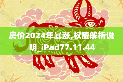 房价2024年暴涨,权威解析说明_iPad77.11.44