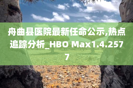 舟曲县医院最新任命公示,热点追踪分析_HBO Max1.4.2577