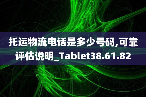 托运物流电话是多少号码,可靠评估说明_Tablet38.61.82