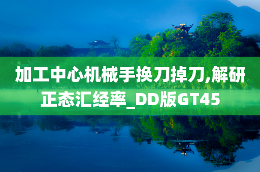 加工中心机械手换刀掉刀,解研正态汇经率_DD版GT45