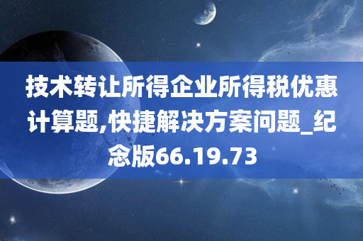 技术转让所得企业所得税优惠计算题,快捷解决方案问题_纪念版66.19.73