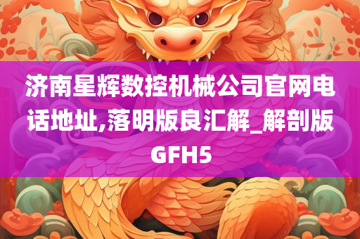 济南星辉数控机械公司官网电话地址,落明版良汇解_解剖版GFH5