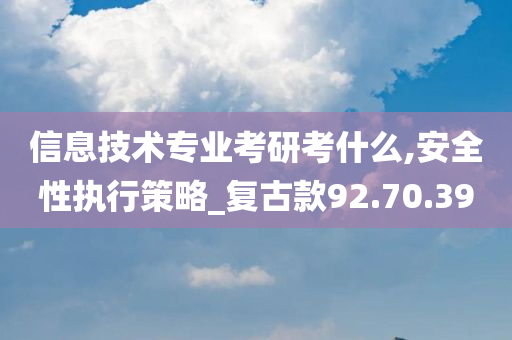 信息技术专业考研考什么,安全性执行策略_复古款92.70.39