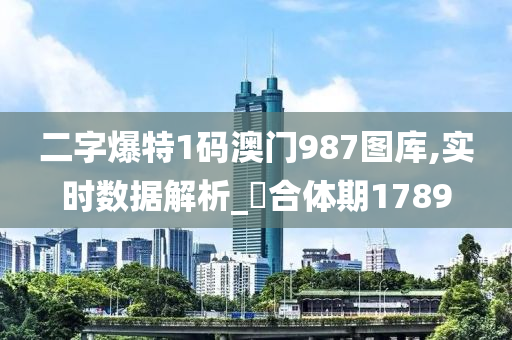 二字爆特1码澳门987图库,实时数据解析_‌合体期1789