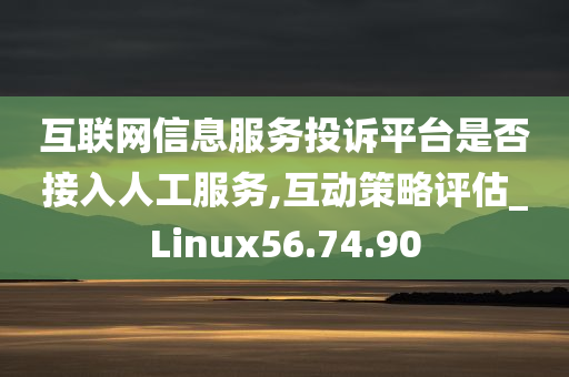 互联网信息服务投诉平台是否接入人工服务,互动策略评估_Linux56.74.90