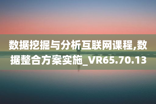 数据挖掘与分析互联网课程,数据整合方案实施_VR65.70.13