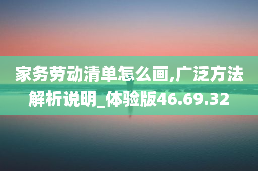 家务劳动清单怎么画,广泛方法解析说明_体验版46.69.32