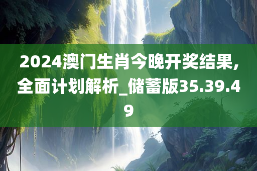 2024澳门生肖今晚开奖结果,全面计划解析_储蓄版35.39.49