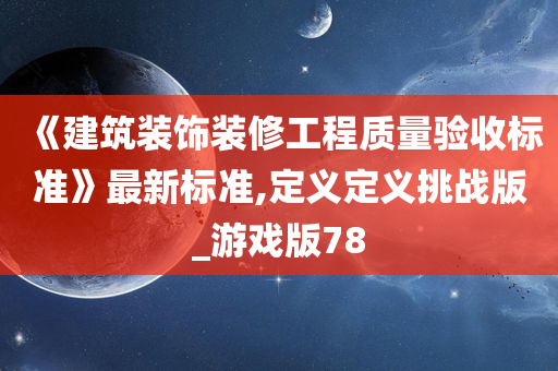 《建筑装饰装修工程质量验收标准》最新标准,定义定义挑战版_游戏版78