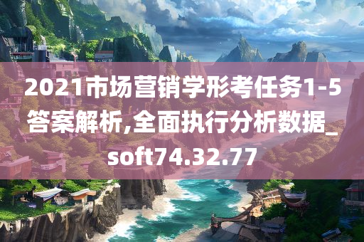 2021市场营销学形考任务1-5答案解析,全面执行分析数据_soft74.32.77