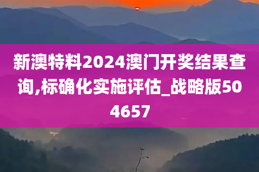 新澳特料2024澳门开奖结果查询,标确化实施评估_战略版504657