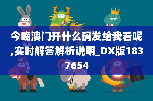 今晚澳门开什么码发给我看呢,实时解答解析说明_DX版1837654