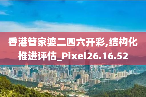 香港管家婆二四六开彩,结构化推进评估_Pixel26.16.52