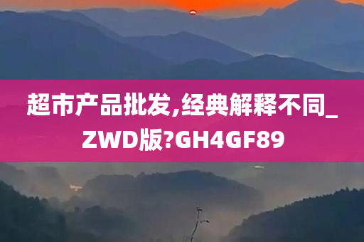 超市产品批发,经典解释不同_ZWD版?GH4GF89