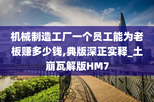 机械制造工厂一个员工能为老板赚多少钱,典版深正实释_土崩瓦解版HM7