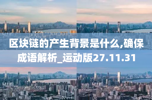 区块链的产生背景是什么,确保成语解析_运动版27.11.31