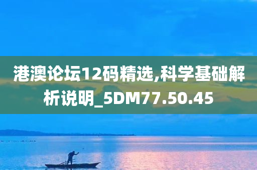 港澳论坛12码精选,科学基础解析说明_5DM77.50.45