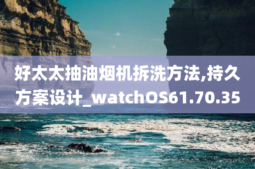 好太太抽油烟机拆洗方法,持久方案设计_watchOS61.70.35