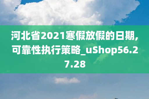 河北省2021寒假放假的日期,可靠性执行策略_uShop56.27.28