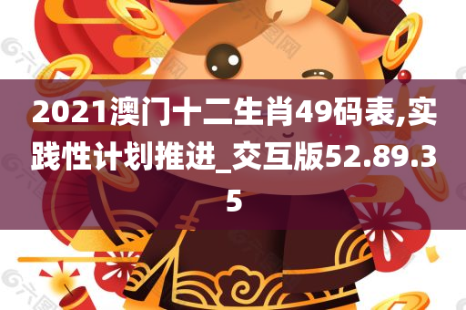 2021澳门十二生肖49码表,实践性计划推进_交互版52.89.35