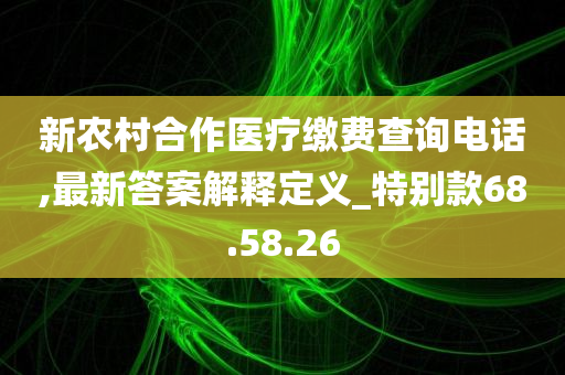 新农村合作医疗缴费查询电话,最新答案解释定义_特别款68.58.26