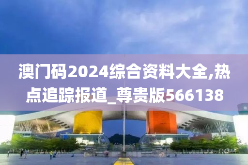 澳门码2024综合资料大全,热点追踪报道_尊贵版566138