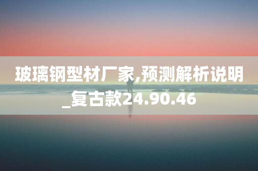 玻璃钢型材厂家,预测解析说明_复古款24.90.46