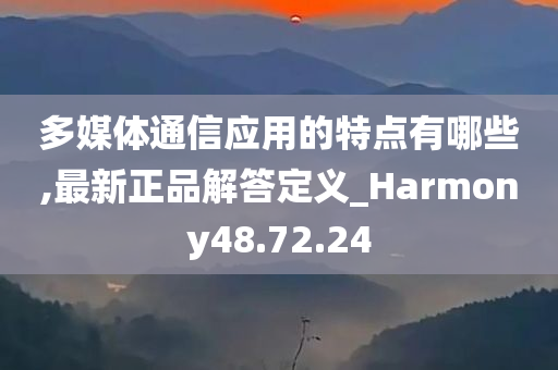 多媒体通信应用的特点有哪些,最新正品解答定义_Harmony48.72.24