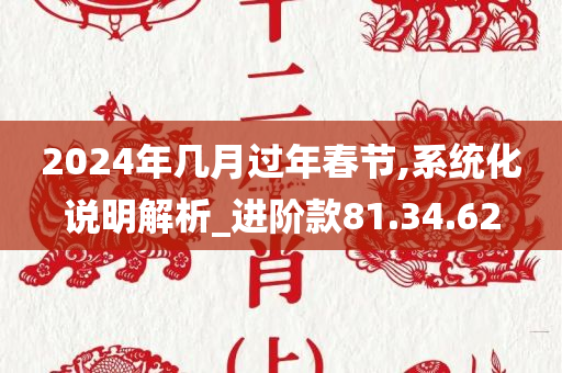 2024年几月过年春节,系统化说明解析_进阶款81.34.62