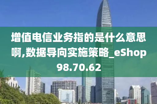 增值电信业务指的是什么意思啊,数据导向实施策略_eShop98.70.62