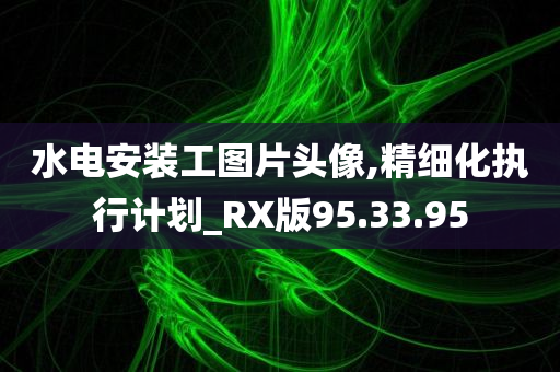 水电安装工图片头像,精细化执行计划_RX版95.33.95