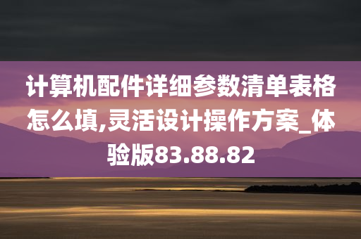 计算机配件详细参数清单表格怎么填,灵活设计操作方案_体验版83.88.82