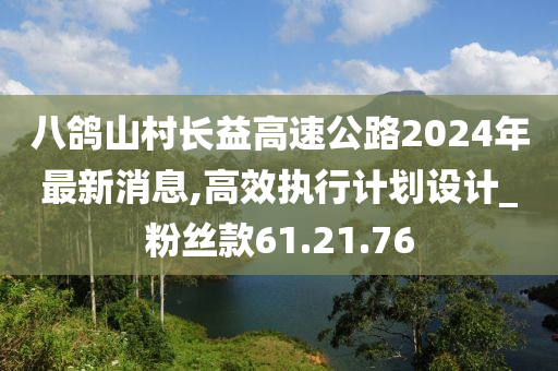 八鸽山村长益高速公路2024年最新消息,高效执行计划设计_粉丝款61.21.76