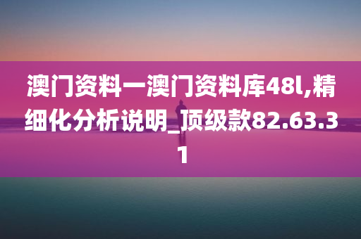 澳门资料一澳门资料库48l,精细化分析说明_顶级款82.63.31