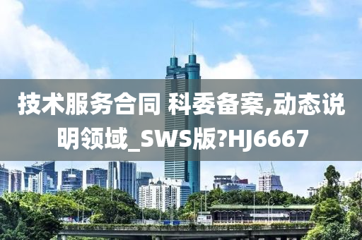 技术服务合同 科委备案,动态说明领域_SWS版?HJ6667