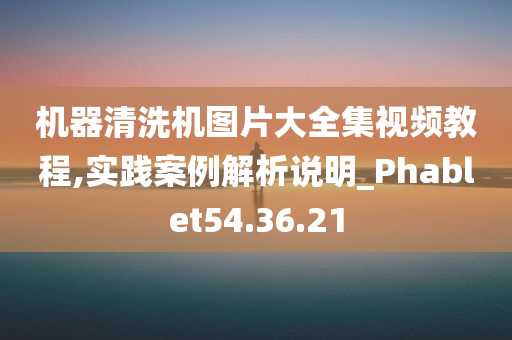 机器清洗机图片大全集视频教程,实践案例解析说明_Phablet54.36.21