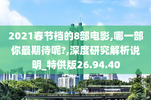 2021春节档的8部电影,哪一部你最期待呢?,深度研究解析说明_特供版26.94.40