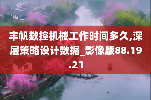 丰帆数控机械工作时间多久,深层策略设计数据_影像版88.19.21