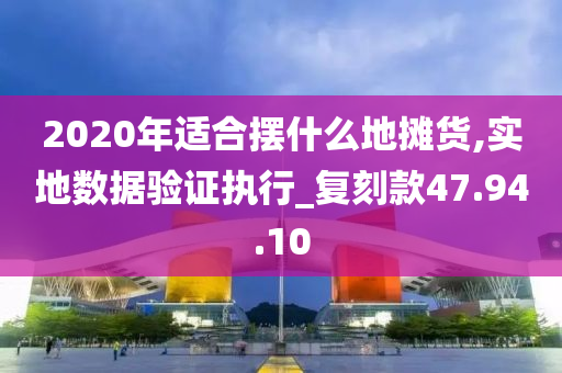 2020年适合摆什么地摊货,实地数据验证执行_复刻款47.94.10