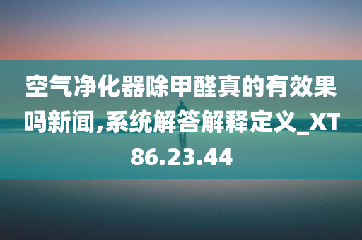 空气净化器除甲醛真的有效果吗新闻,系统解答解释定义_XT86.23.44