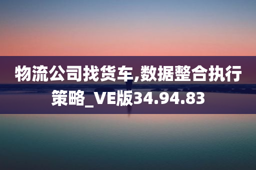 物流公司找货车,数据整合执行策略_VE版34.94.83