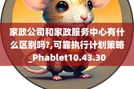 家政公司和家政服务中心有什么区别吗?,可靠执行计划策略_Phablet10.43.30