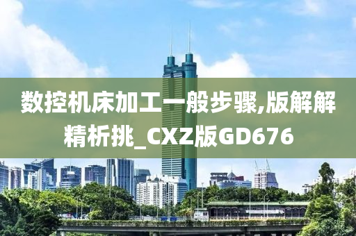 数控机床加工一般步骤,版解解精析挑_CXZ版GD676