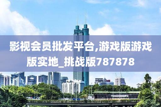 影视会员批发平台,游戏版游戏版实地_挑战版787878