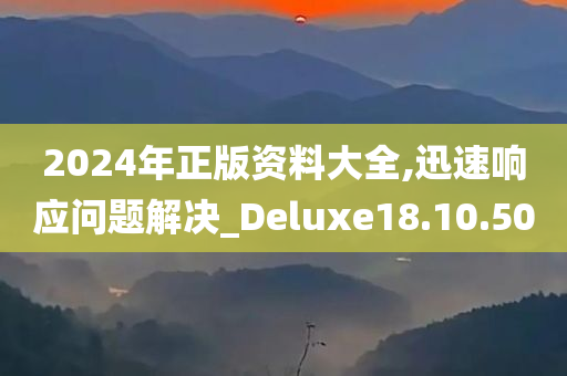 2024年正版资料大全,迅速响应问题解决_Deluxe18.10.50