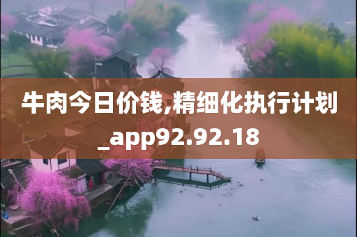 牛肉今日价钱,精细化执行计划_app92.92.18